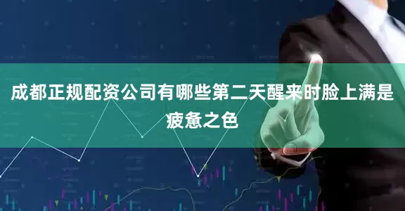 成都正规配资公司有哪些第二天醒来时脸上满是疲惫之色