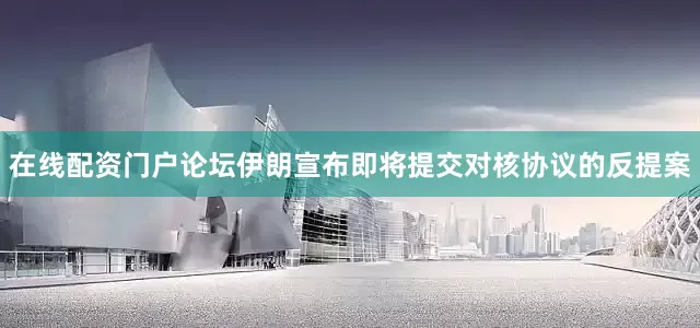 在线配资门户论坛伊朗宣布即将提交对核协议的反提案