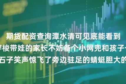 期货配资查询潭水清可见底能看到小鱼在水草间穿梭带娃的家长不妨备个小网兜和孩子一起捞鱼、捡石子笑声惊飞了旁边驻足的蜻蜓胆大的年轻人可以试试溯溪沿着溪流往上攀爬踩着圆润的鹅卵石跨过横在溪中的老树根每一步都沾着山水的灵气玩累了就坐在路旁的休闲椅上打开一瓶畅爽的冷饮看孩子们追着蝴蝶嬉戏脑中闪现着龙门涧的传说与古今人间烟火气最抚凡人心如此良辰美景怎会少的了美食和饮品的相拥溪畔美食广场+餐厅的山野美食风暴开启