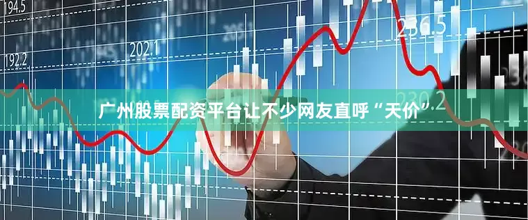 广州股票配资平台让不少网友直呼“天价”