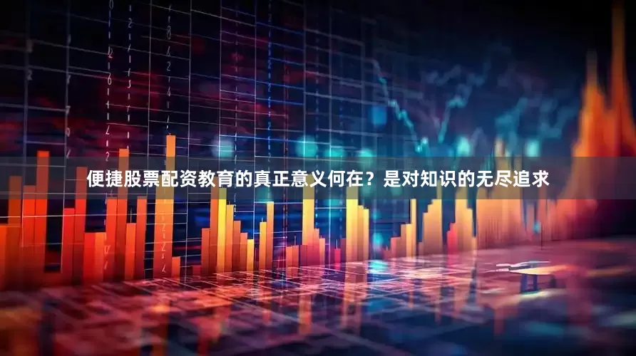 便捷股票配资教育的真正意义何在？是对知识的无尽追求