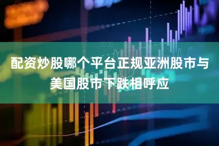 配资炒股哪个平台正规亚洲股市与美国股市下跌相呼应