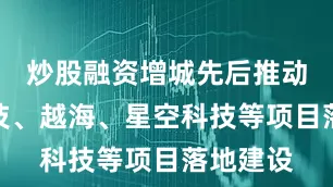 炒股融资增城先后推动增芯科技、越海、星空科技等项目落地建设