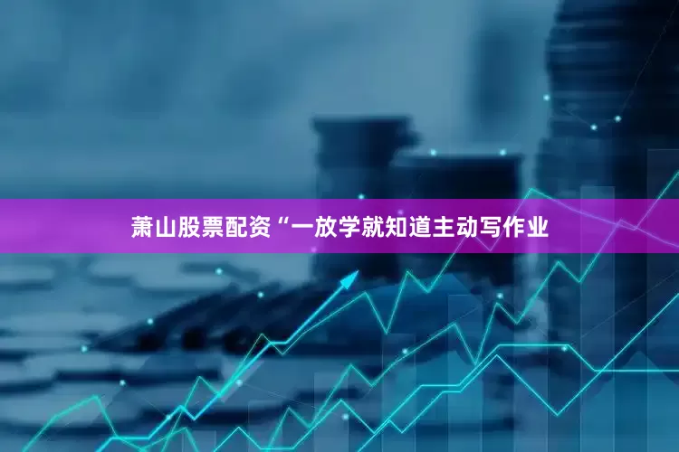 萧山股票配资“一放学就知道主动写作业