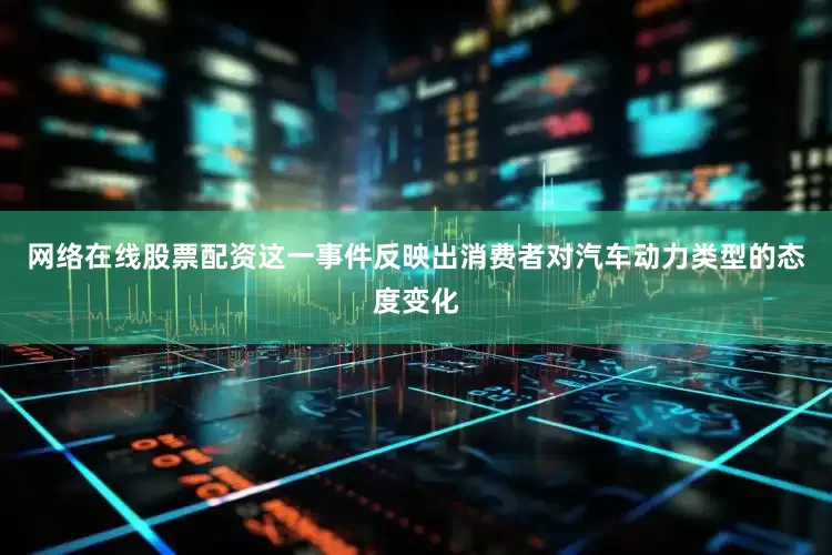 网络在线股票配资这一事件反映出消费者对汽车动力类型的态度变化