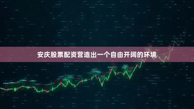 安庆股票配资营造出一个自由开阔的环境