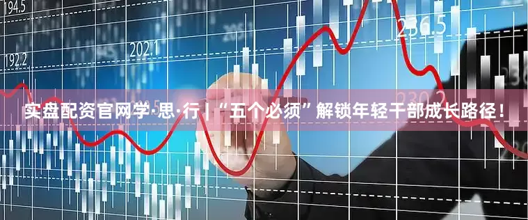 实盘配资官网学·思·行 | “五个必须”解锁年轻干部成长路径！