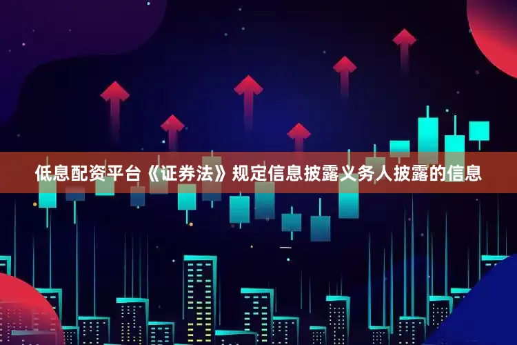 低息配资平台　　《证券法》规定信息披露义务人披露的信息