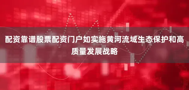 配资靠谱股票配资门户如实施黄河流域生态保护和高质量发展战略