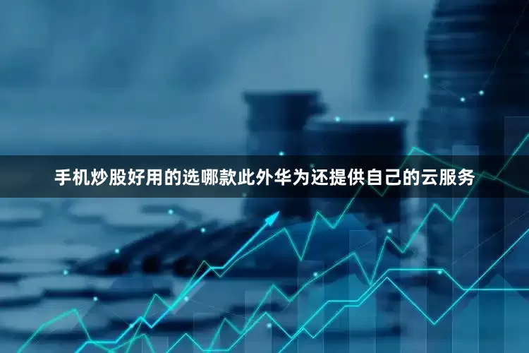 手机炒股好用的选哪款此外华为还提供自己的云服务