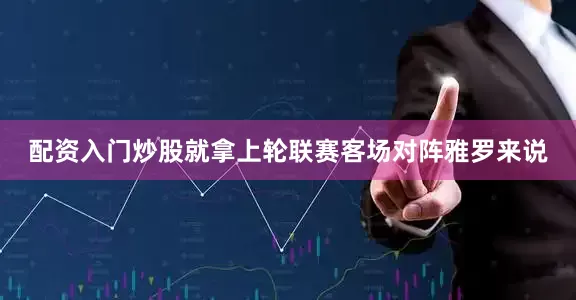 配资入门炒股就拿上轮联赛客场对阵雅罗来说
