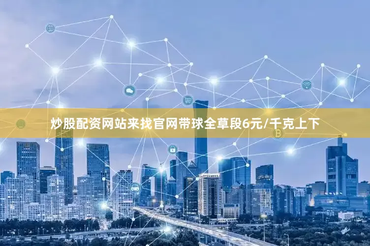 炒股配资网站来找官网带球全草段6元/千克上下