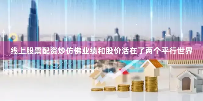 线上股票配资炒仿佛业绩和股价活在了两个平行世界