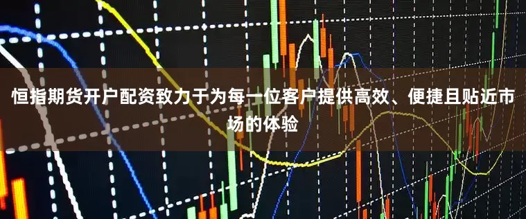 恒指期货开户配资致力于为每一位客户提供高效、便捷且贴近市场的体验