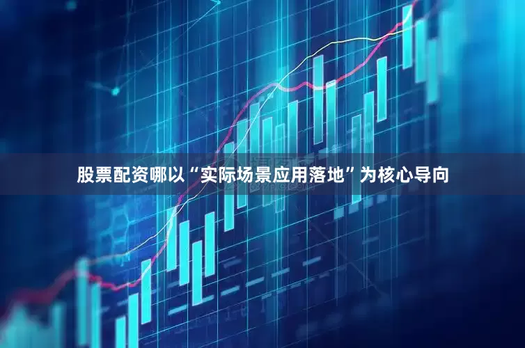 股票配资哪以“实际场景应用落地”为核心导向