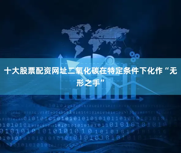 十大股票配资网址二氧化碳在特定条件下化作“无形之手”