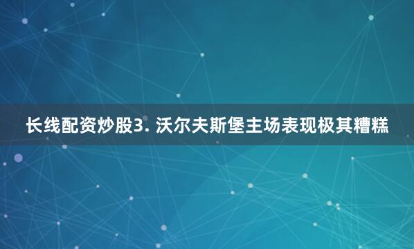 长线配资炒股　　3. 沃尔夫斯堡主场表现极其糟糕