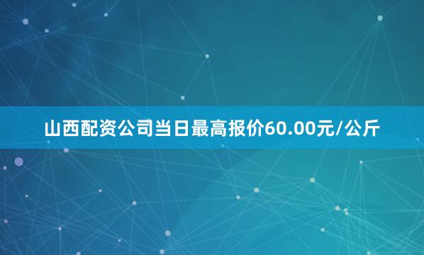 山西配资公司当日最高报价60.00元/公斤