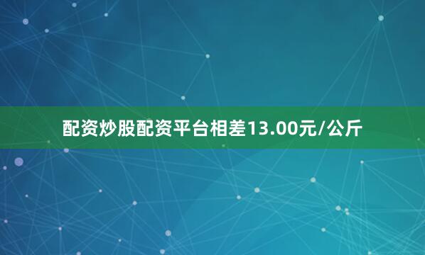 配资炒股配资平台相差13.00元/公斤