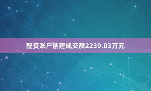 配资账户创建成交额2239.03万元