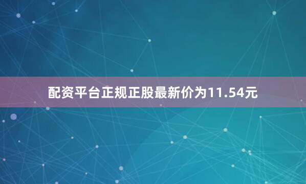 配资平台正规正股最新价为11.54元