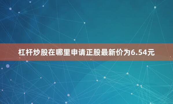 杠杆炒股在哪里申请正股最新价为6.54元