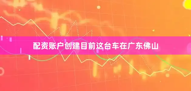 配资账户创建目前这台车在广东佛山