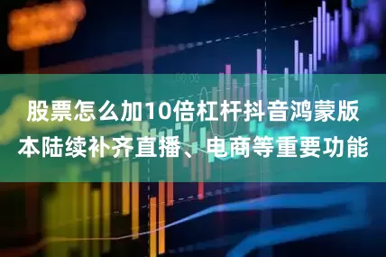 股票怎么加10倍杠杆抖音鸿蒙版本陆续补齐直播、电商等重要功能