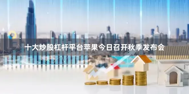 十大炒股杠杆平台苹果今日召开秋季发布会